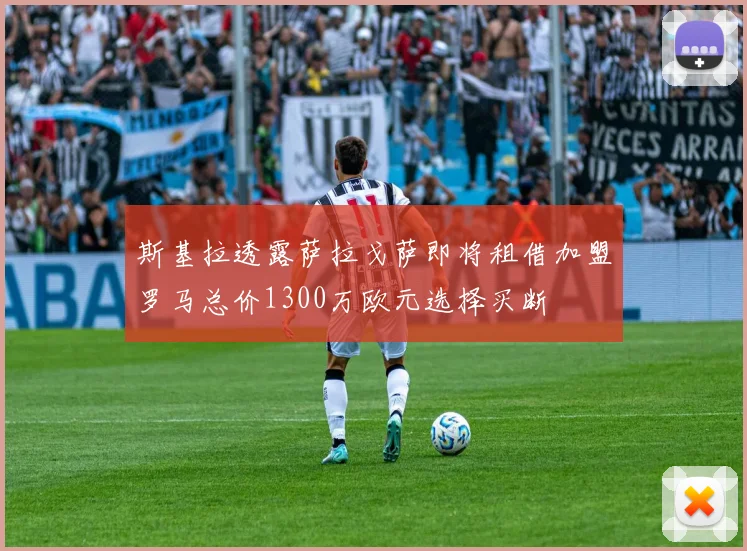 斯基拉透露萨拉戈萨即将租借加盟罗马总价1300万欧元选择买断