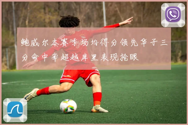 鲍威尔本赛季场均得分领先华子三分命中率超越库里表现抢眼
