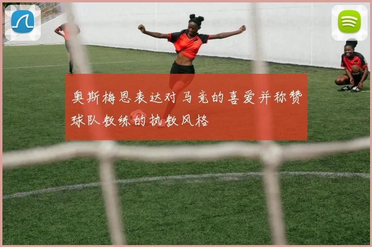 奥斯梅恩表达对马竞的喜爱并称赞球队教练的执教风格