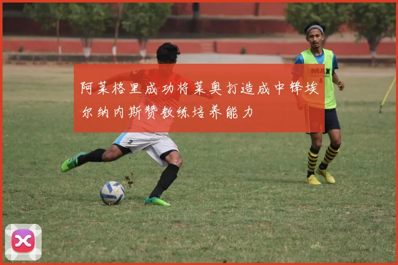 阿莱格里成功将莱奥打造成中锋埃尔纳内斯赞教练培养能力