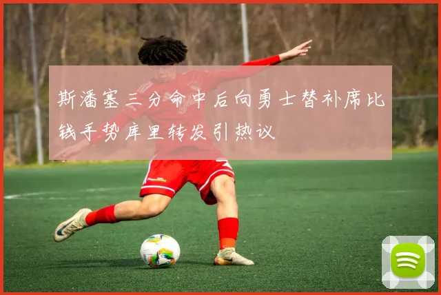 斯潘塞三分命中后向勇士替补席比钱手势库里转发引热议