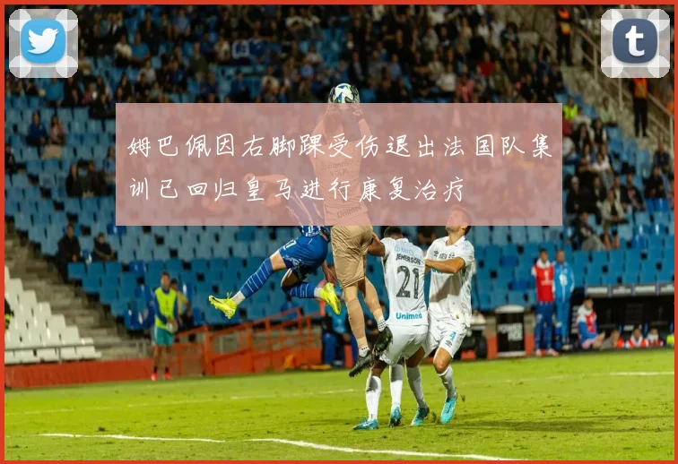 姆巴佩因右脚踝受伤退出法国队集训已回归皇马进行康复治疗