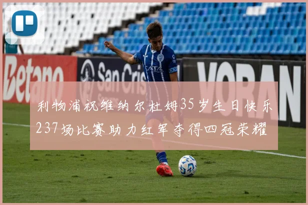 利物浦祝维纳尔杜姆35岁生日快乐237场比赛助力红军夺得四冠荣耀