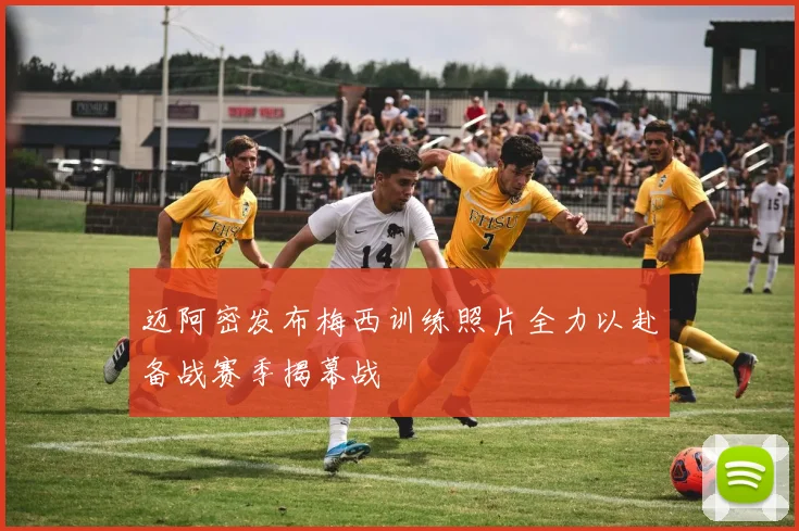 迈阿密发布梅西训练照片全力以赴备战赛季揭幕战