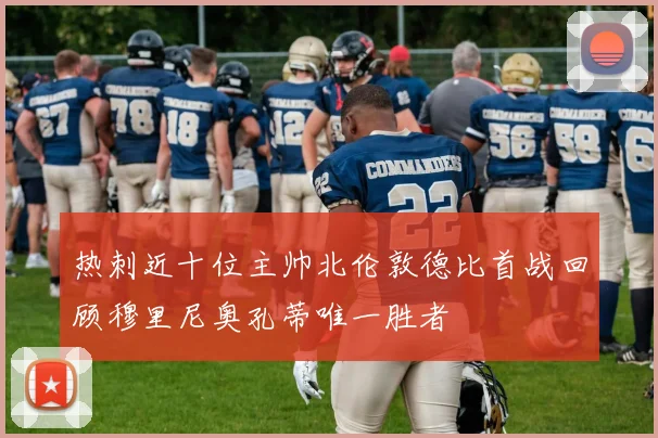热刺近十位主帅北伦敦德比首战回顾穆里尼奥孔蒂唯一胜者