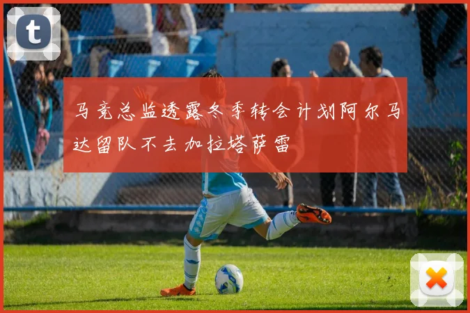 马竞总监透露冬季转会计划阿尔马达留队不去加拉塔萨雷