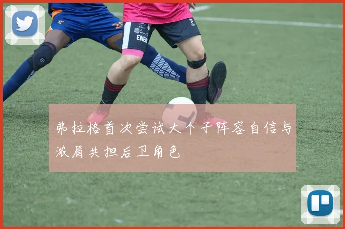 弗拉格首次尝试大个子阵容自信与浓眉共担后卫角色