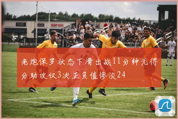 老炮保罗状态下滑出战11分钟无得分助攻仅3次正负值惨淡24