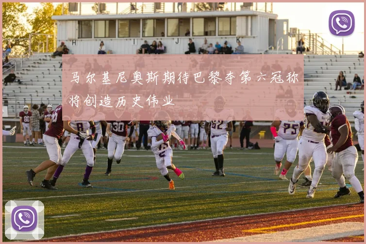 马尔基尼奥斯期待巴黎夺第六冠称将创造历史伟业