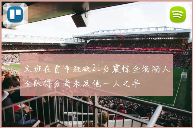 文班在首节狂砍21分震惊全场湖人全队得分尚未及他一人之半