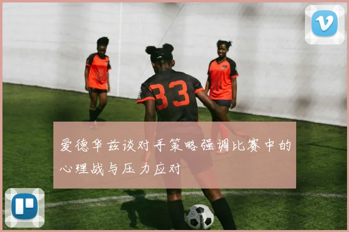 爱德华兹谈对手策略强调比赛中的心理战与压力应对