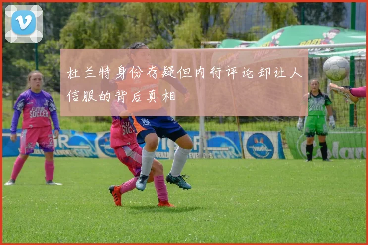 杜兰特身份存疑但内行评论却让人信服的背后真相