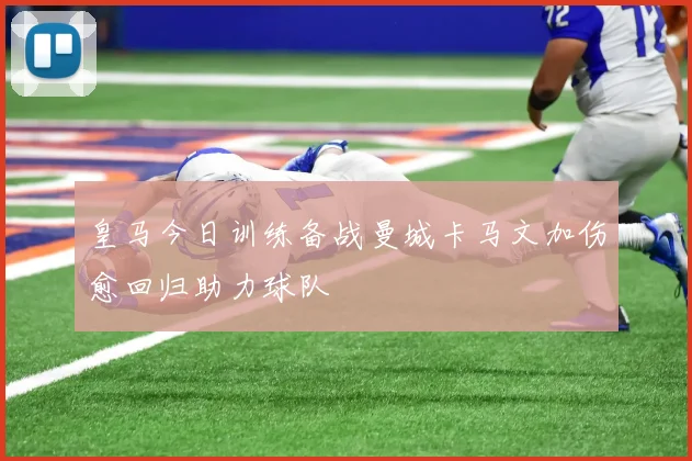 皇马今日训练备战曼城卡马文加伤愈回归助力球队