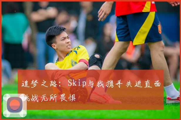 追梦之路：Skip与我携手共进直面挑战无所畏惧