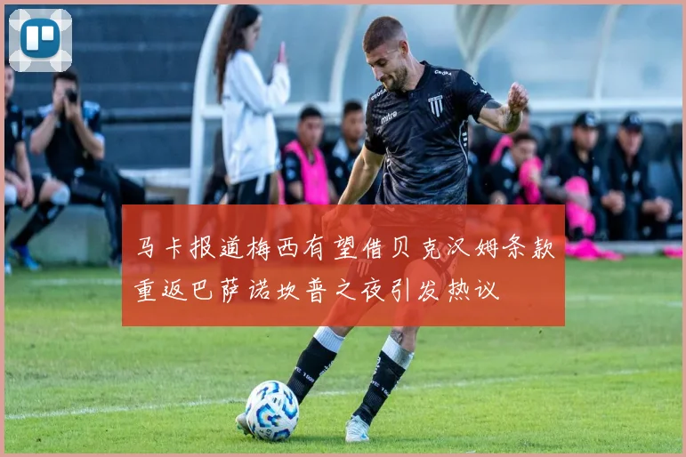 马卡报道梅西有望借贝克汉姆条款重返巴萨诺坎普之夜引发热议