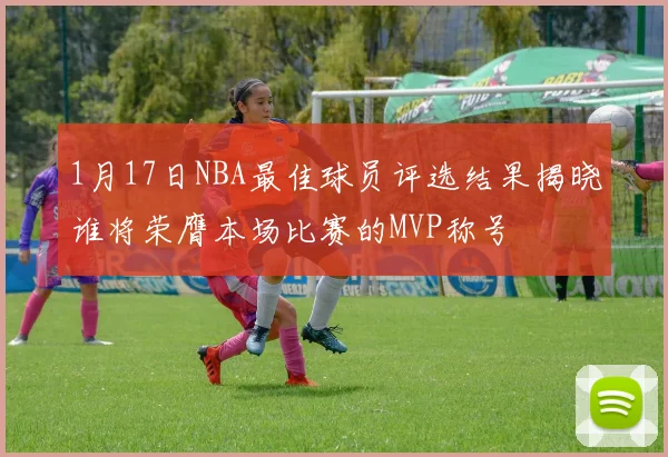 1月17日NBA最佳球员评选结果揭晓谁将荣膺本场比赛的MVP称号