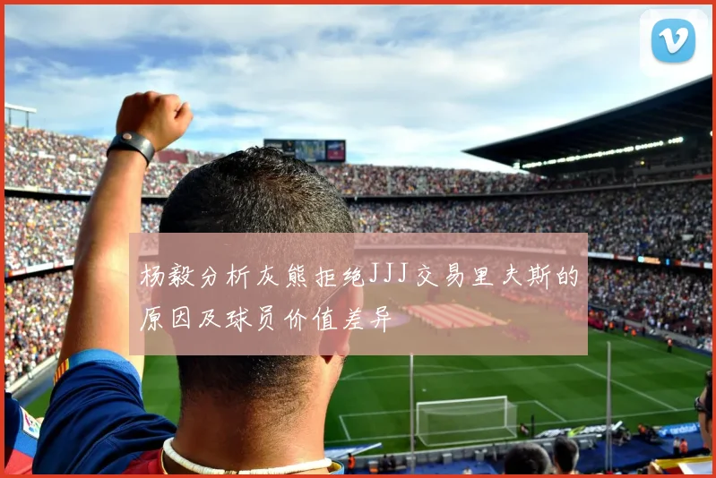 杨毅分析灰熊拒绝JJJ交易里夫斯的原因及球员价值差异