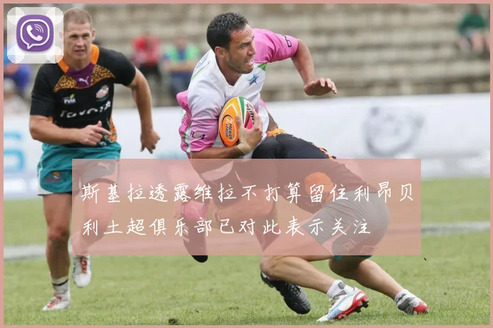 斯基拉透露维拉不打算留住利昂贝利土超俱乐部已对此表示关注