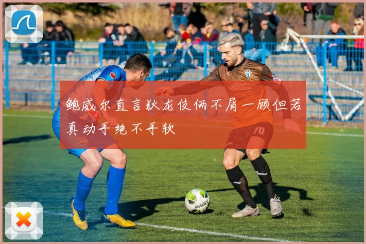 鲍威尔直言狄龙伎俩不屑一顾但若真动手绝不手软