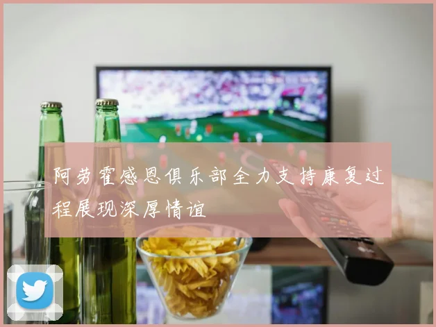 阿劳霍感恩俱乐部全力支持康复过程展现深厚情谊