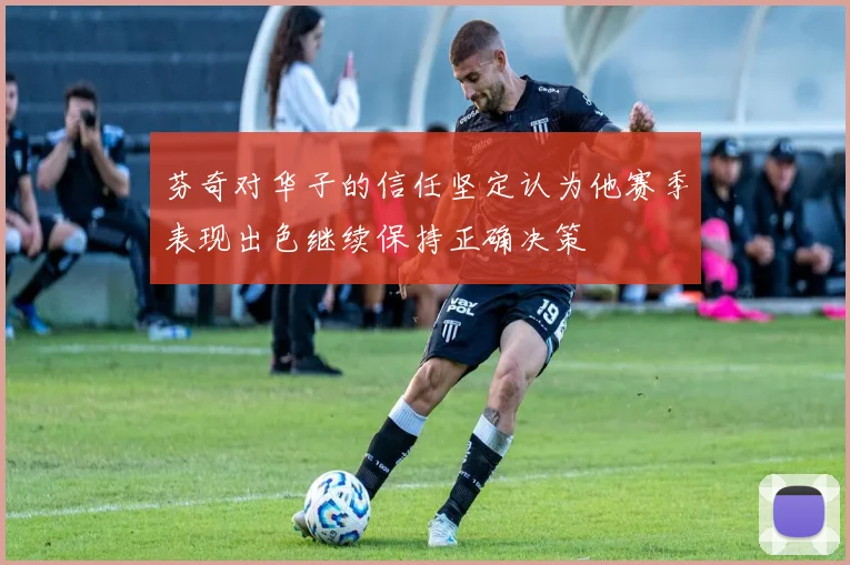 芬奇对华子的信任坚定认为他赛季表现出色继续保持正确决策