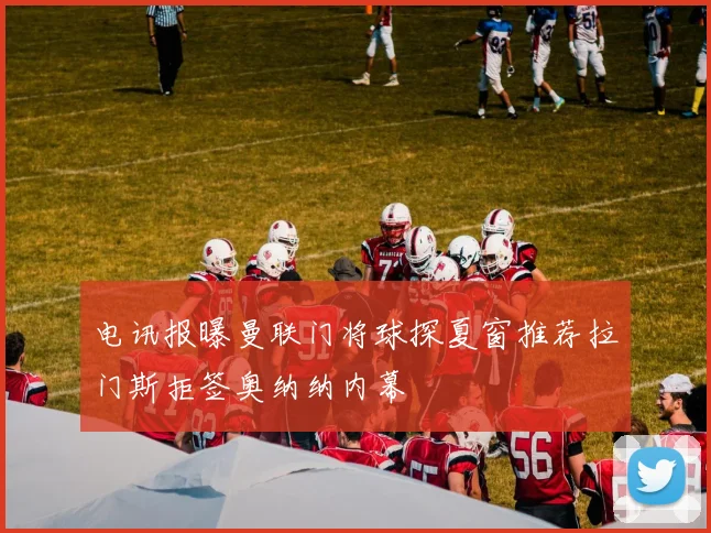 电讯报曝曼联门将球探夏窗推荐拉门斯拒签奥纳纳内幕