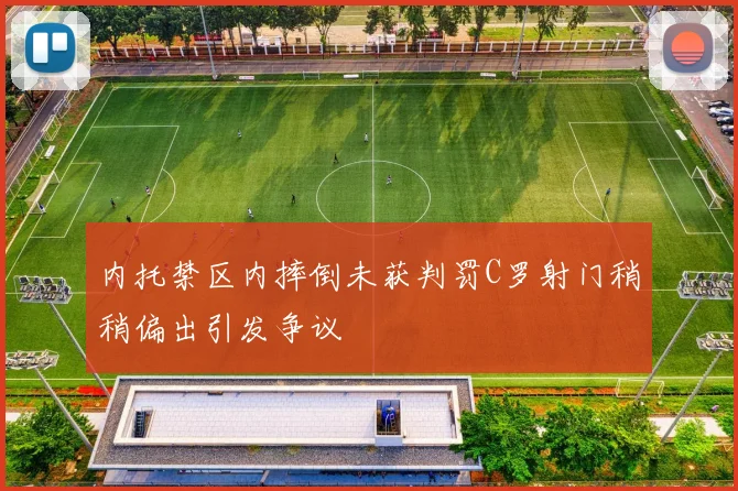 内托禁区内摔倒未获判罚C罗射门稍稍偏出引发争议