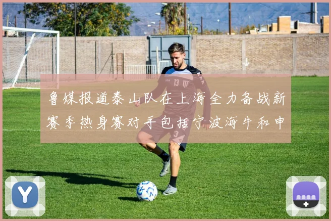 鲁媒报道泰山队在上海全力备战新赛季热身赛对手包括宁波海牛和申花
