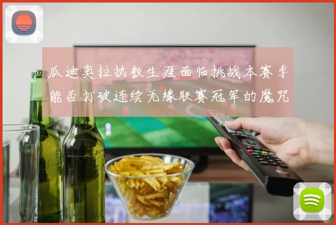 瓜迪奥拉执教生涯面临挑战本赛季能否打破连续无缘联赛冠军的魔咒