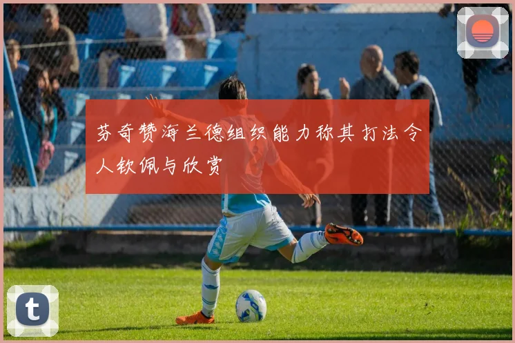 芬奇赞海兰德组织能力称其打法令人钦佩与欣赏