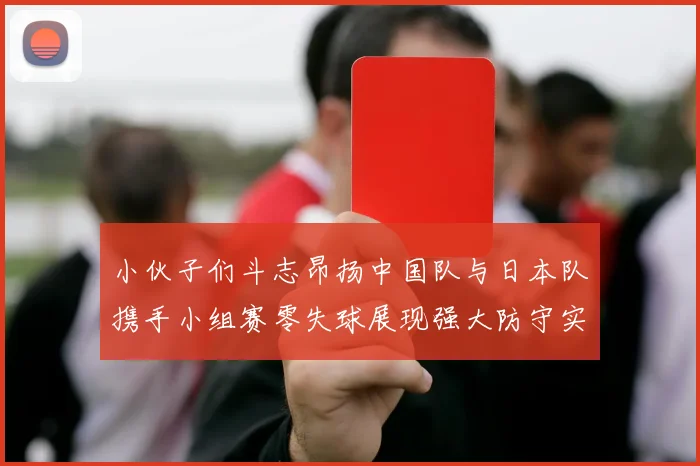 小伙子们斗志昂扬中国队与日本队携手小组赛零失球展现强大防守实力