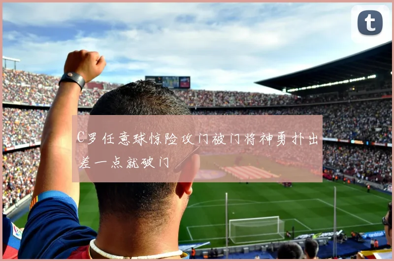 C罗任意球惊险攻门被门将神勇扑出差一点就破门