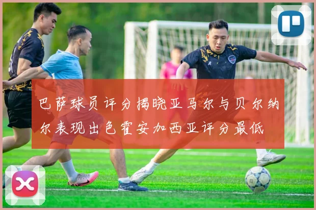 巴萨球员评分揭晓亚马尔与贝尔纳尔表现出色霍安加西亚评分最低