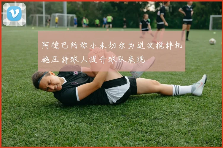 阿德巴约称小米切尔为进攻搅拌机施压持球人提升球队表现