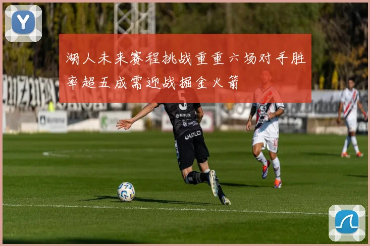 湖人未来赛程挑战重重六场对手胜率超五成需迎战掘金火箭