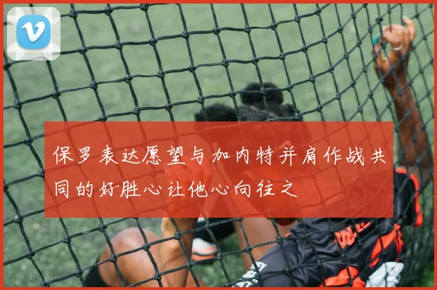 保罗表达愿望与加内特并肩作战共同的好胜心让他心向往之