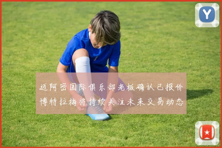 迈阿密国际俱乐部老板确认已报价博特拉梅将持续关注未来交易动态