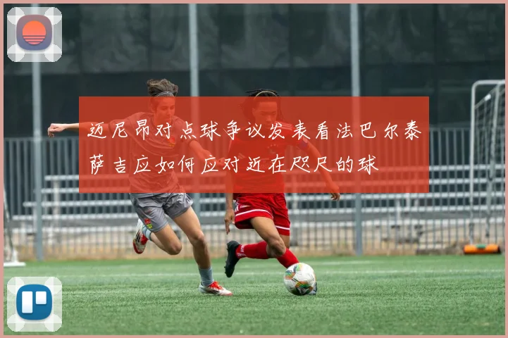 迈尼昂对点球争议发表看法巴尔泰萨吉应如何应对近在咫尺的球
