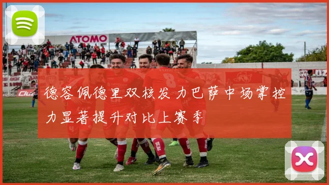 德容佩德里双核发力巴萨中场掌控力显著提升对比上赛季
