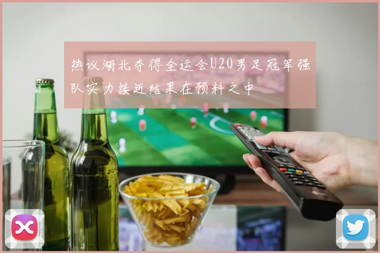 热议湖北夺得全运会U20男足冠军强队实力接近结果在预料之中