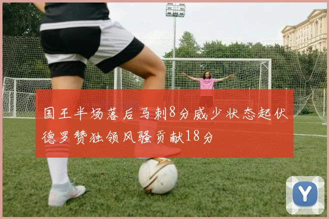 国王半场落后马刺8分威少状态起伏德罗赞独领风骚贡献18分