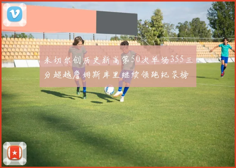 米切尔创历史新高第50次单场355三分超越詹姆斯库里继续领跑纪录榜