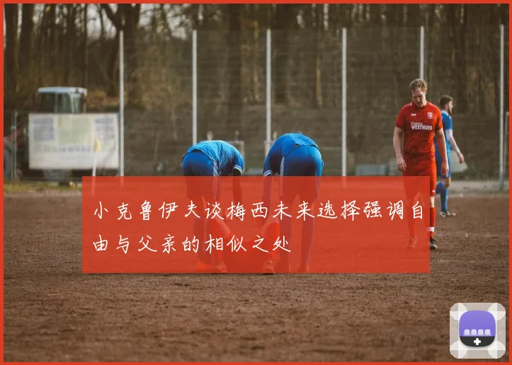 小克鲁伊夫谈梅西未来选择强调自由与父亲的相似之处