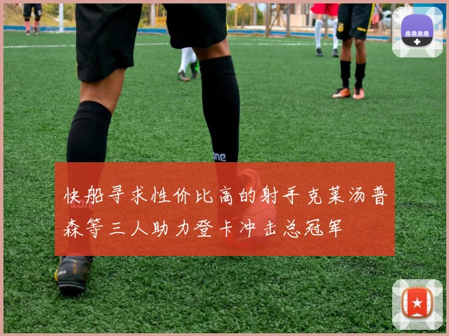 快船寻求性价比高的射手克莱汤普森等三人助力登卡冲击总冠军