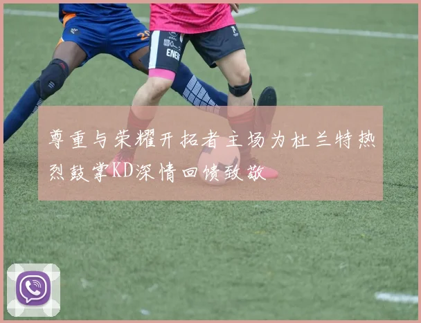 尊重与荣耀开拓者主场为杜兰特热烈鼓掌KD深情回馈致敬